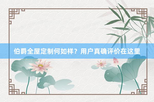 伯爵全屋定制何如样？用户真确评价在这里