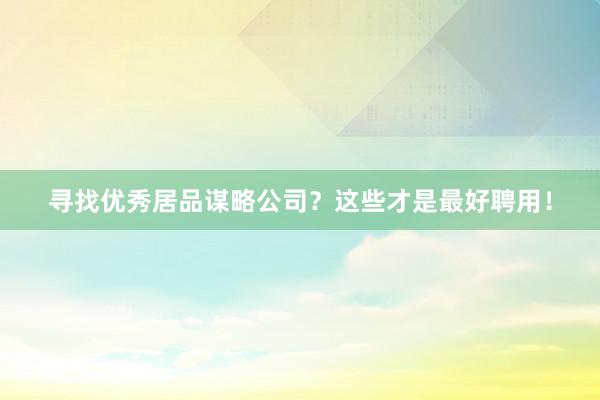 寻找优秀居品谋略公司？这些才是最好聘用！